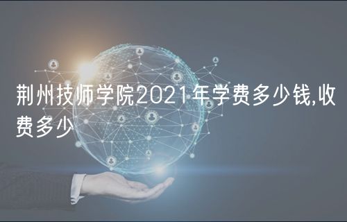 荊州技師學(xué)院2021年學(xué)費(fèi)多少錢,收費(fèi)多少