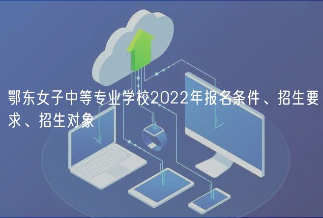 鄂東女子中等專業(yè)學(xué)校2022年報(bào)名條件、招生要求、招生對(duì)象