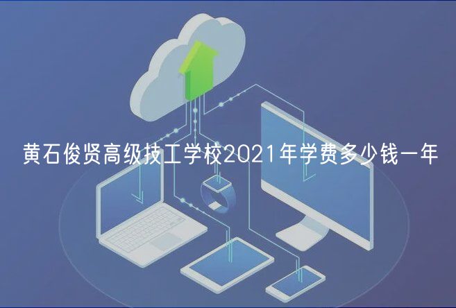 黃石俊賢高級(jí)技工學(xué)校2021年學(xué)費(fèi)多少錢一年