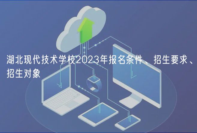 湖北現(xiàn)代技術(shù)學(xué)校2023年報(bào)名條件、招生要求、招生對象