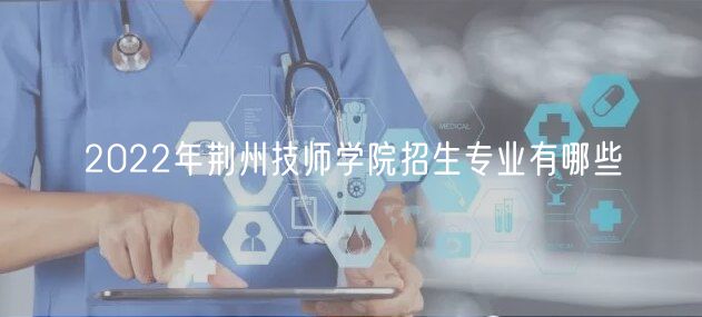 2022年荊州技師學院招生專業(yè)有哪些