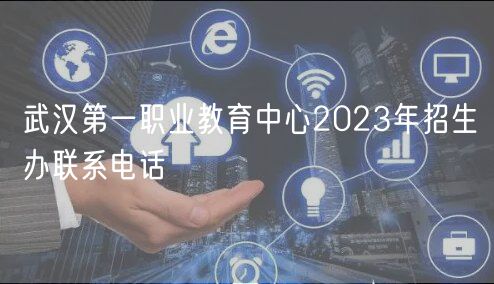 武漢第一職業(yè)教育中心2023年招生辦聯(lián)系電話