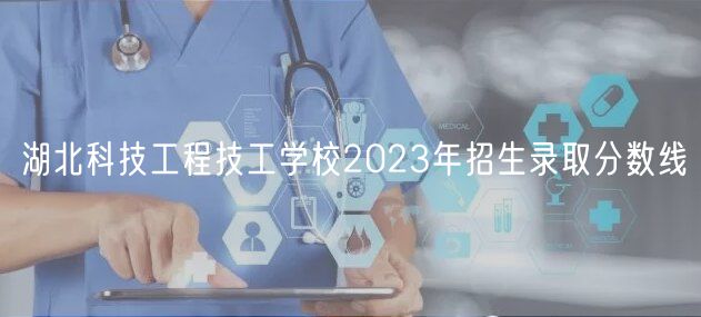 湖北科技工程技工學校2023年招生錄取分數(shù)線