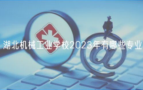 湖北機(jī)械工業(yè)學(xué)校2023年有哪些專業(yè)