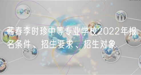 蘄春李時(shí)珍中等專(zhuān)業(yè)學(xué)校2022年報(bào)名條件、招生要求、招生對(duì)象