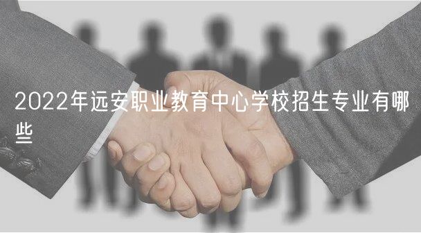 2022年遠安職業(yè)教育中心學校招生專業(yè)有哪些