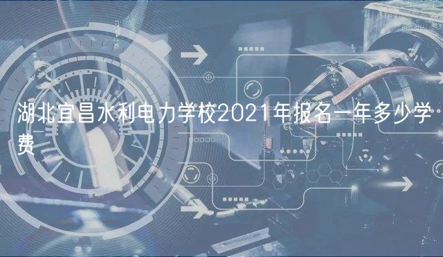 湖北宜昌水利電力學校2021年報名一年多少學費