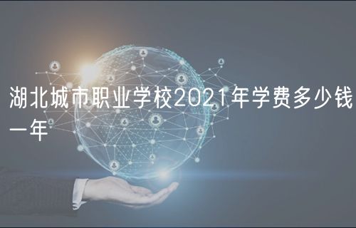 湖北城市職業(yè)學(xué)校2021年學(xué)費(fèi)多少錢一年