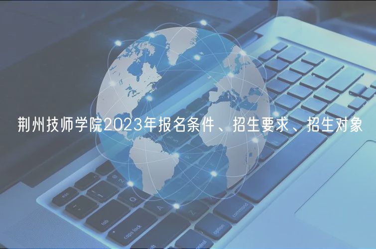 荊州技師學院2023年報名條件、招生要求、招生對象