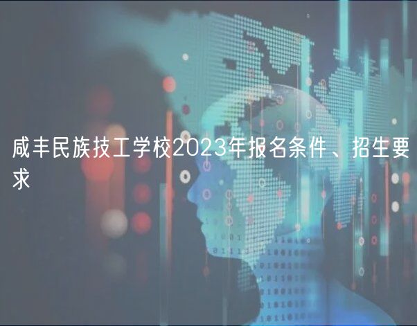 咸豐民族技工學(xué)校2023年報(bào)名條件、招生要求