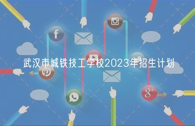 武漢市城鐵技工學校2023年招生計劃