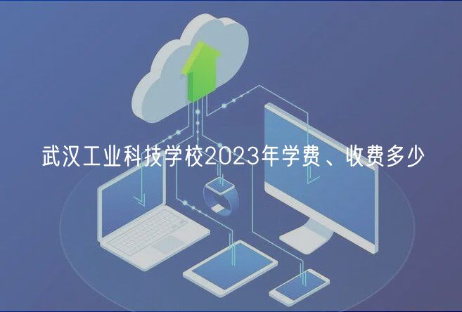 武漢工業(yè)科技學(xué)校2023年學(xué)費(fèi)、收費(fèi)多少