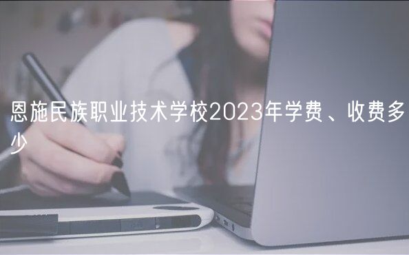 恩施民族職業(yè)技術(shù)學校2023年學費、收費多少