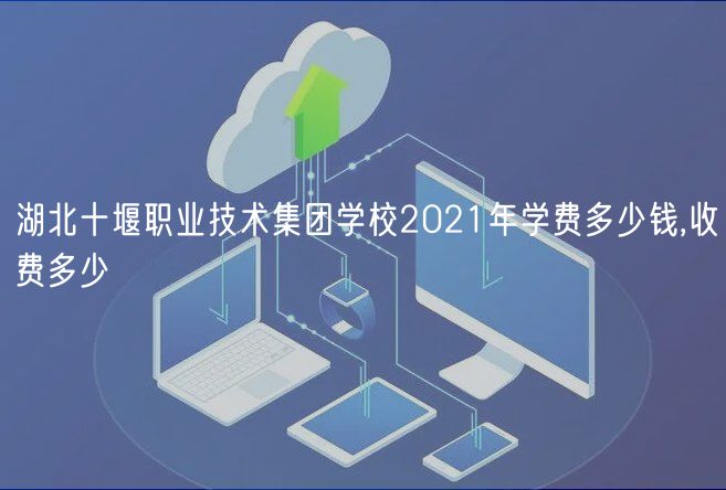 湖北十堰職業(yè)技術集團學校2021年學費多少錢,收費多少