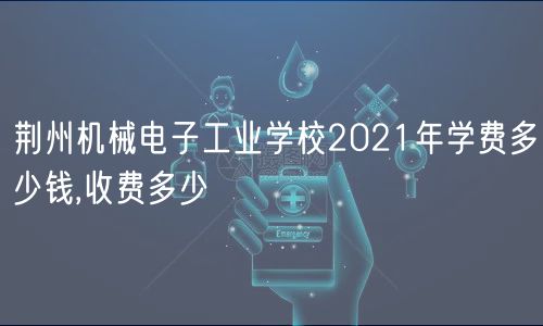 荊州機(jī)械電子工業(yè)學(xué)校2021年學(xué)費(fèi)多少錢,收費(fèi)多少