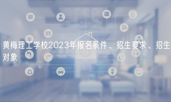 黃梅理工學校2023年報名條件、招生要求、招生對象