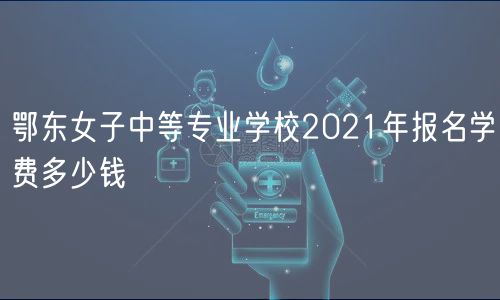 鄂東女子中等專業(yè)學(xué)校2021年報名學(xué)費多少錢