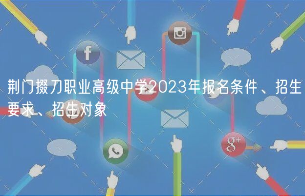 荊門掇刀職業(yè)高級中學2023年報名條件、招生要求、招生對象