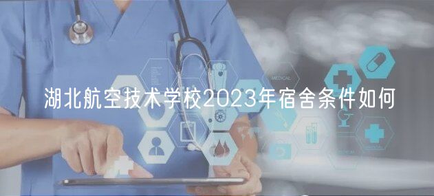 湖北航空技術(shù)學校2023年宿舍條件如何