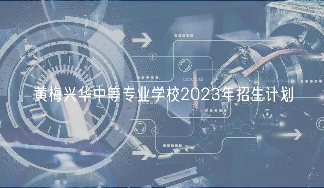 黃梅興華中等專業(yè)學校2023年招生計劃