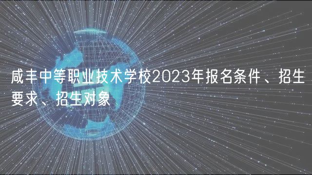 咸豐中等職業(yè)技術(shù)學(xué)校2023年報(bào)名條件、招生要求、招生對象