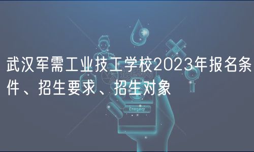 武漢軍需工業(yè)技工學(xué)校2023年報(bào)名條件、招生要求、招生對(duì)象