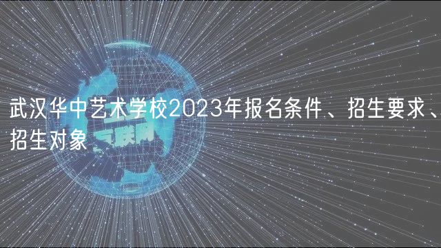 武漢華中藝術(shù)學(xué)校2023年報(bào)名條件、招生要求、招生對(duì)象