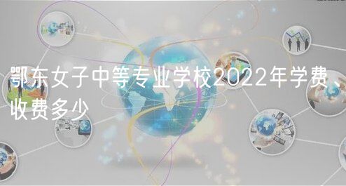 鄂東女子中等專業(yè)學(xué)校2022年學(xué)費(fèi)、收費(fèi)多少