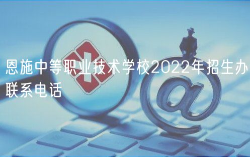 恩施中等職業(yè)技術(shù)學(xué)校2022年招生辦聯(lián)系電話