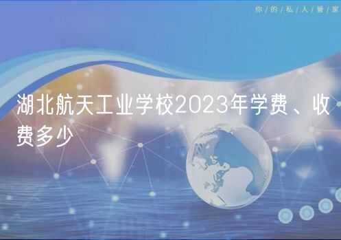 湖北航天工業(yè)學校2023年學費、收費多少