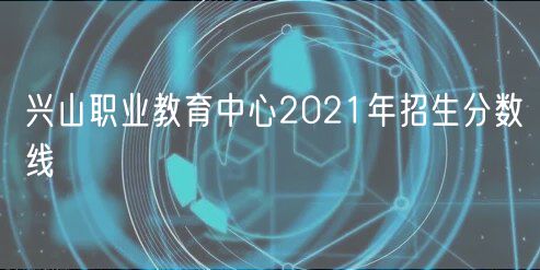 興山職業(yè)教育中心2021年招生分數(shù)線