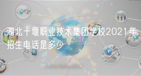 湖北十堰職業(yè)技術集團學校2021年招生電話是多少