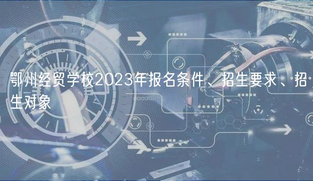 鄂州經(jīng)貿學校2023年報名條件、招生要求、招生對象