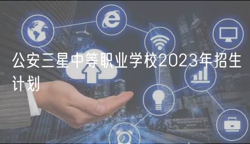 公安三星中等職業(yè)學(xué)校2023年招生計劃