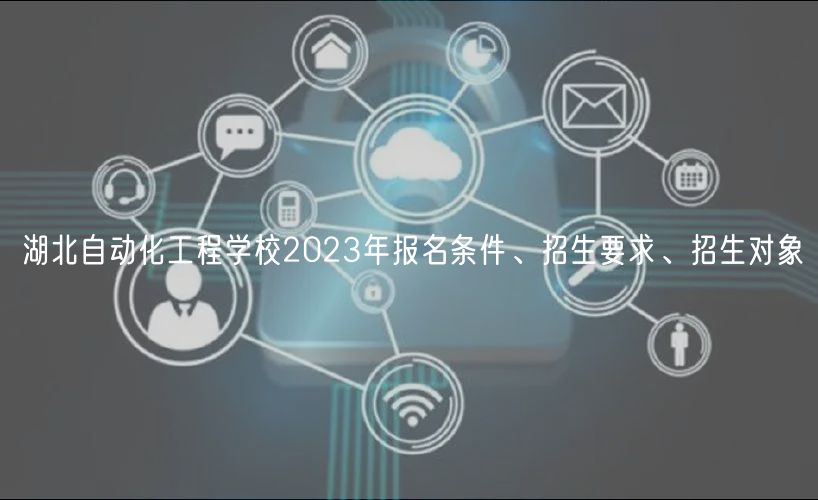 湖北自動化工程學校2023年報名條件、招生要求、招生對象