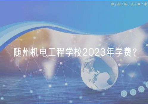 隨州機(jī)電工程學(xué)校2023年學(xué)費(fèi)？