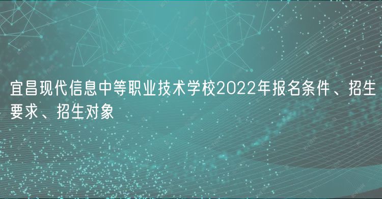 宜昌現(xiàn)代信息中等職業(yè)技術(shù)學(xué)校2022年報名條件、招生要求、招生對象