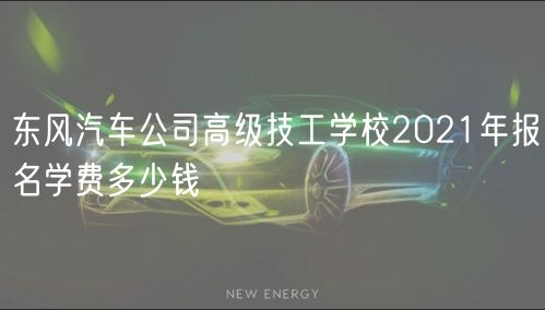 東風(fēng)汽車公司高級技工學(xué)校2021年報名學(xué)費多少錢