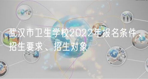 武漢市衛(wèi)生學(xué)校2022年報名條件、招生要求、招生對象