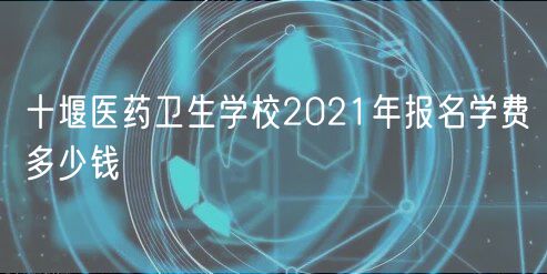 十堰醫(yī)藥衛(wèi)生學(xué)校2021年報名學(xué)費多少錢