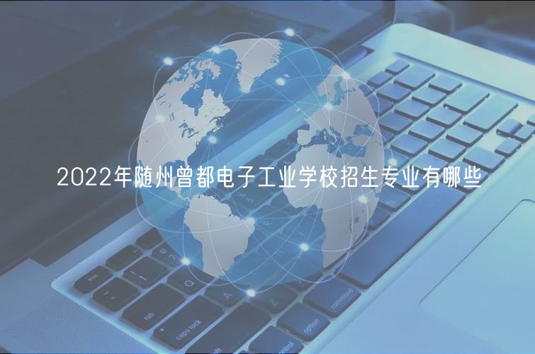 2022年隨州曾都電子工業(yè)學校招生專業(yè)有哪些