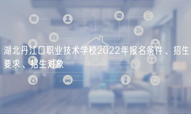 湖北丹江口職業(yè)技術(shù)學(xué)校2022年報(bào)名條件、招生要求、招生對(duì)象