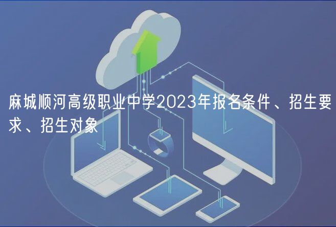 麻城順河高級職業(yè)中學(xué)2023年報(bào)名條件、招生要求、招生對象