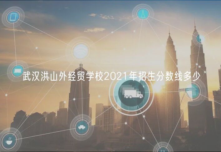 武漢洪山外經(jīng)貿(mào)學(xué)校2021年招生分?jǐn)?shù)線多少