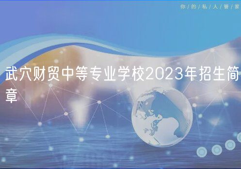 武穴財貿(mào)中等專業(yè)學校2023年招生簡章