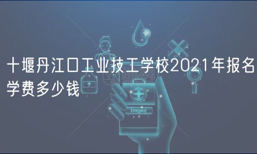 十堰丹江口工業(yè)技工學校2021年報名學費多少錢