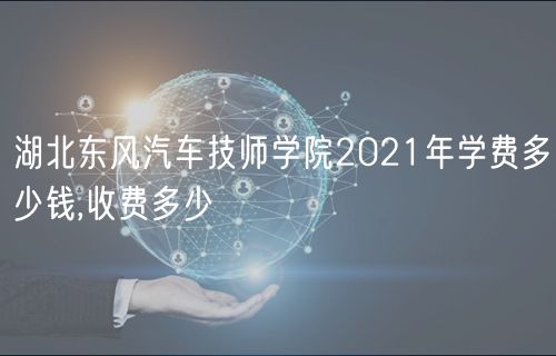 湖北東風汽車技師學院2021年學費多少錢,收費多少