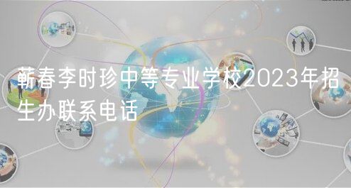 蘄春李時(shí)珍中等專業(yè)學(xué)校2023年招生辦聯(lián)系電話