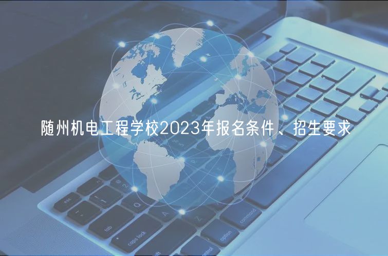 隨州機(jī)電工程學(xué)校2023年報(bào)名條件、招生要求