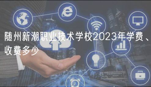 隨州新潮職業(yè)技術(shù)學(xué)校2023年學(xué)費(fèi)、收費(fèi)多少